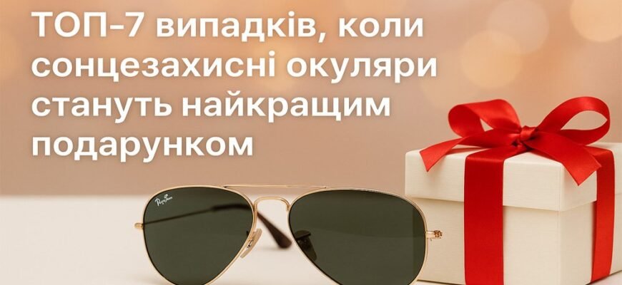 ТОП-7 випадків, коли сонцезахисні окуляри стануть найкращим подарунком